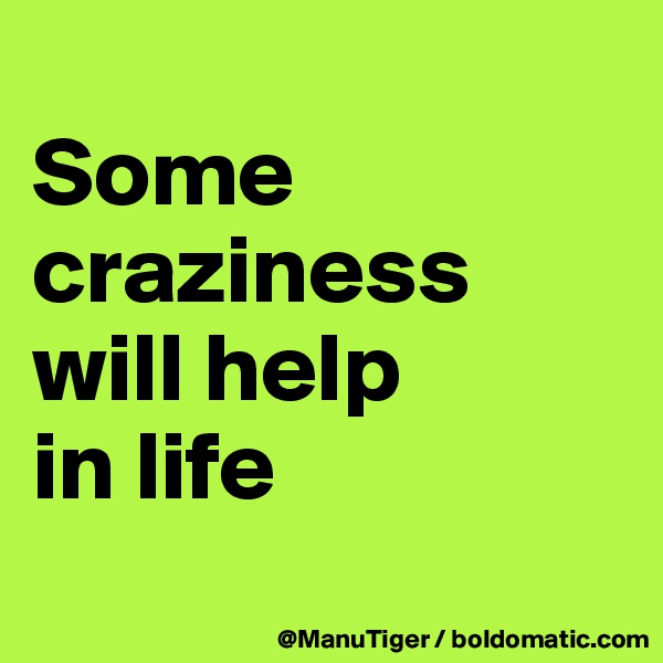 
Some craziness will help 
in life
