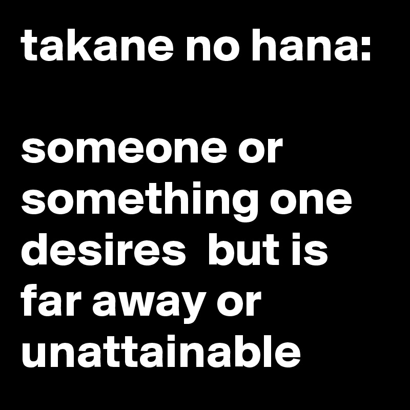 takane no hana:

someone or something one desires  but is far away or unattainable