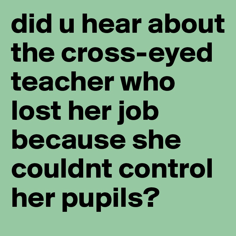 Did U Hear About The Cross Eyed Teacher Who Lost Her Job Because She Couldnt Control Her Pupils 6578