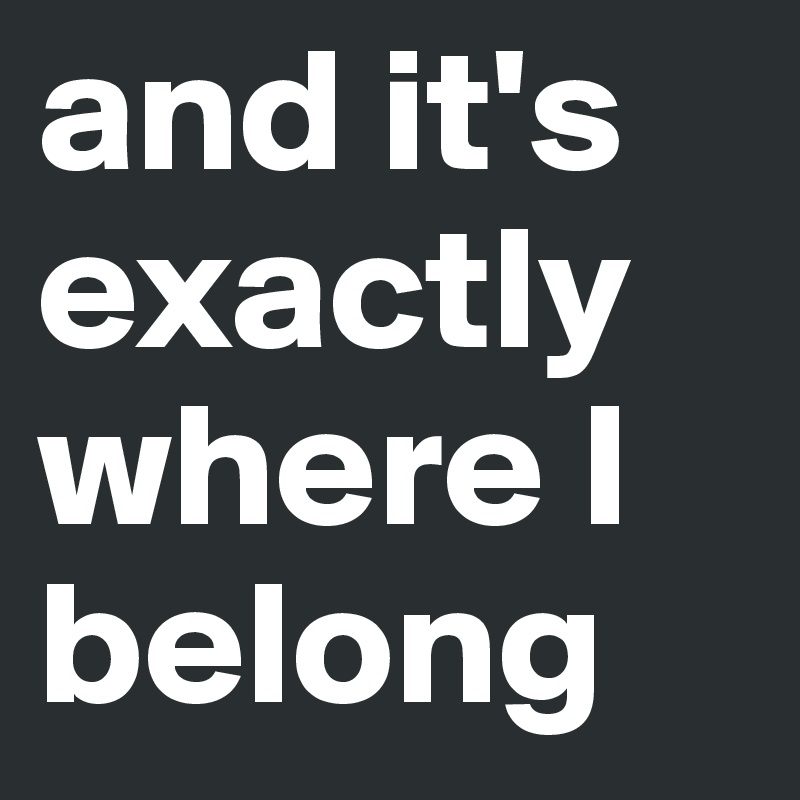 and it's exactly where I belong