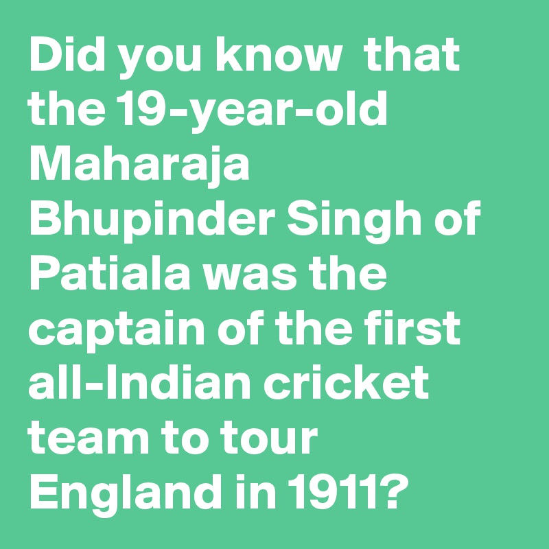 Did you know  that the 19-year-old Maharaja Bhupinder Singh of Patiala was the captain of the first all-Indian cricket team to tour England in 1911?