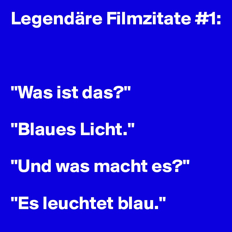 Legendäre Filmzitate #1:



"Was ist das?"

"Blaues Licht."

"Und was macht es?"

"Es leuchtet blau."