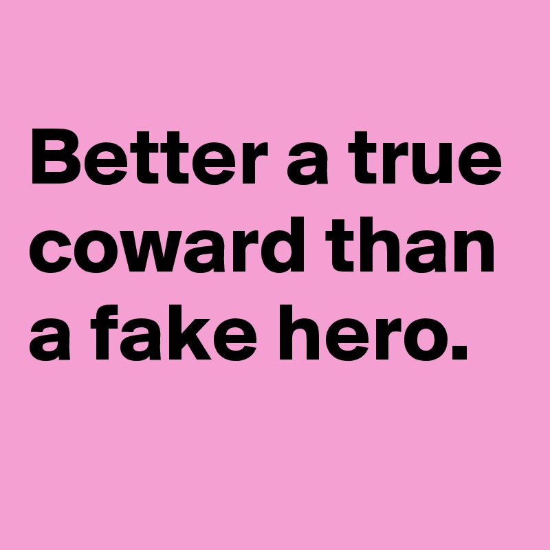 
Better a true coward than a fake hero.

