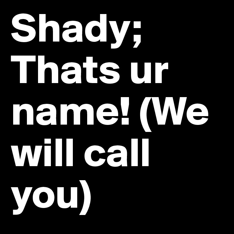 Shady; Thats ur name! (We will call you)