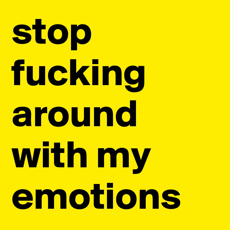 stop fucking around with my emotions