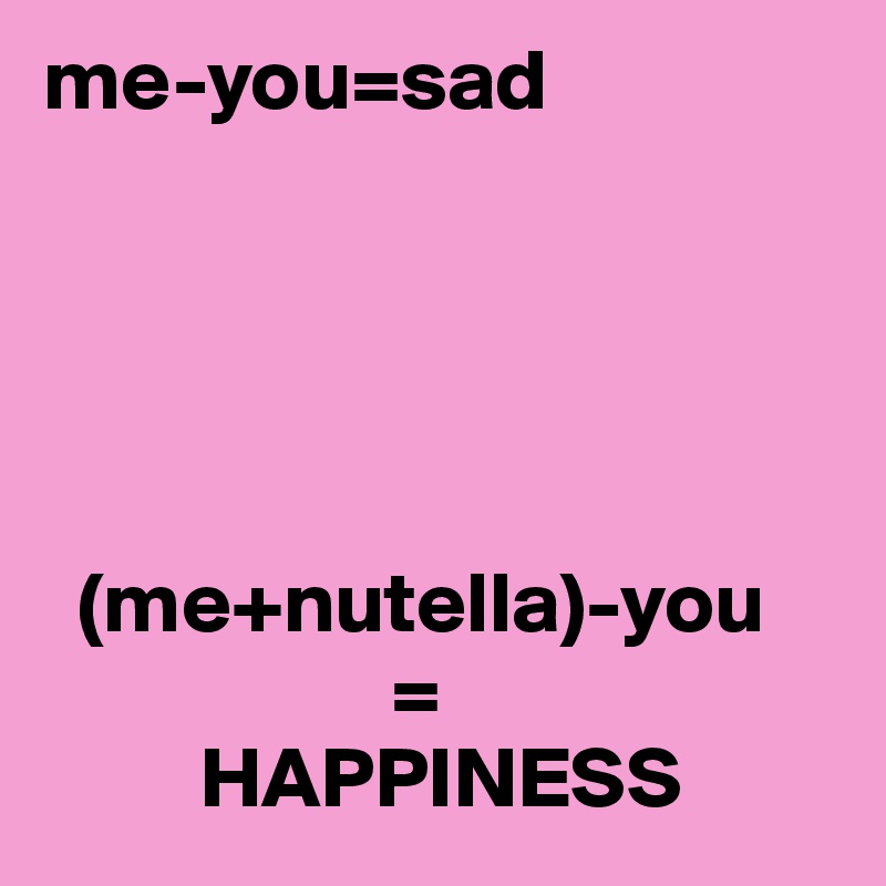me-you=sad
 




  (me+nutella)-you
                    =
         HAPPINESS 