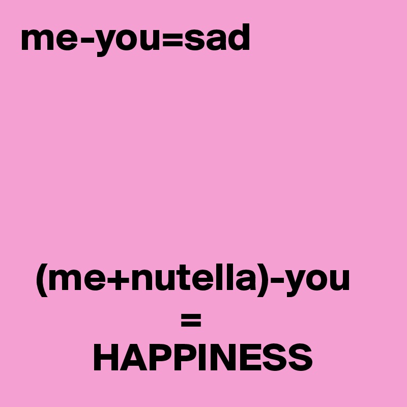 me-you=sad
 




  (me+nutella)-you
                    =
         HAPPINESS 