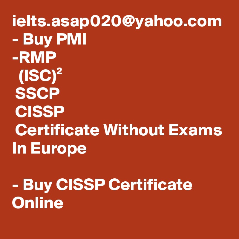 ielts.asap020@yahoo.com - Buy PMI
-RMP
  (ISC)²
 SSCP
 CISSP
 Certificate Without Exams In Europe 

- Buy CISSP Certificate Online