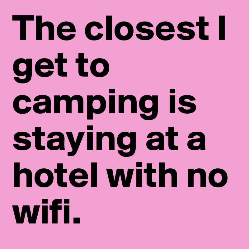 The closest I get to camping is staying at a hotel with no wifi.