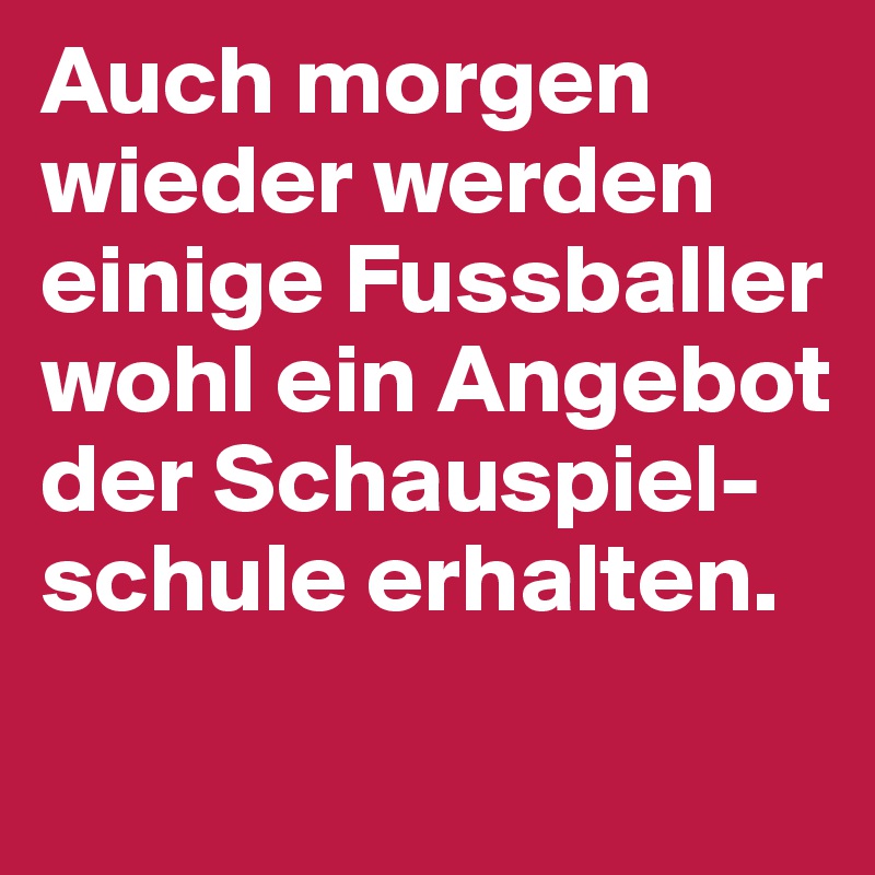 Auch morgen wieder werden  einige Fussballer wohl ein Angebot der Schauspiel-schule erhalten. 
