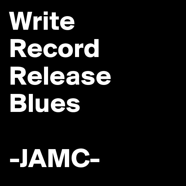 Write
Record
Release
Blues

-JAMC-