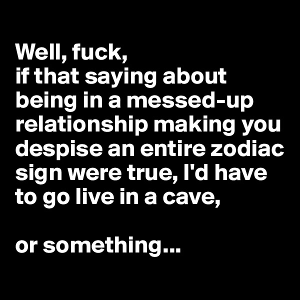 
Well, fuck, 
if that saying about being in a messed-up relationship making you despise an entire zodiac sign were true, I'd have to go live in a cave, 

or something...