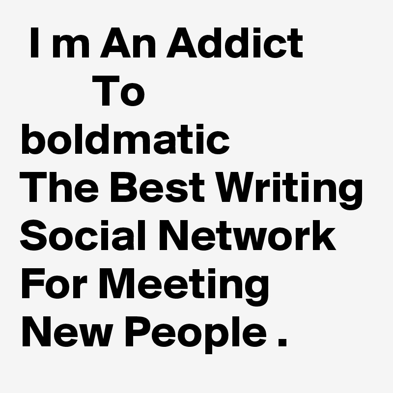  I m An Addict               To 
boldmatic
The Best Writing Social Network For Meeting New People .