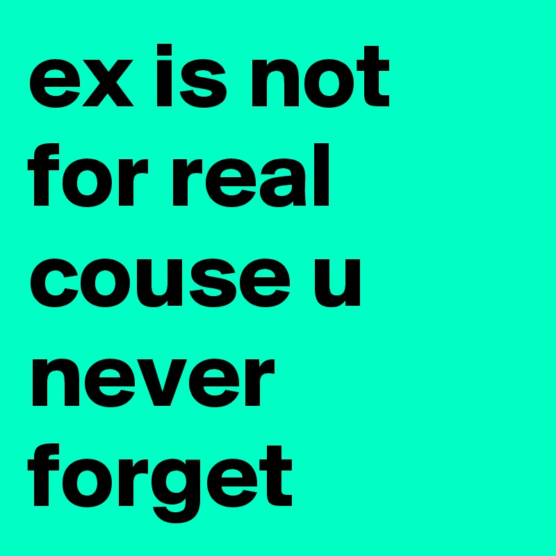 ex is not for real couse u never forget