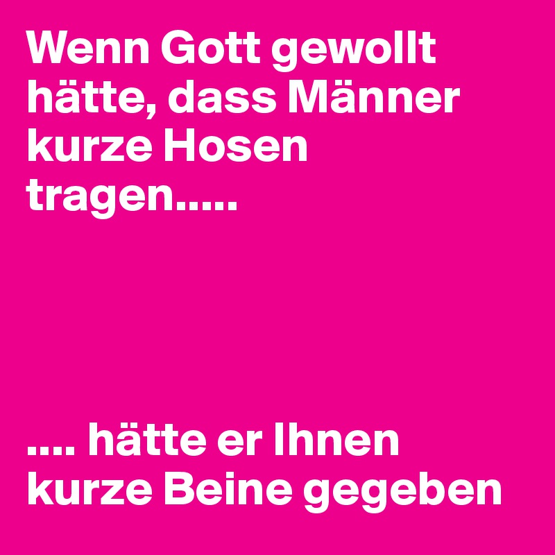Wenn Gott gewollt hätte, dass Männer kurze Hosen tragen.....




.... hätte er Ihnen kurze Beine gegeben