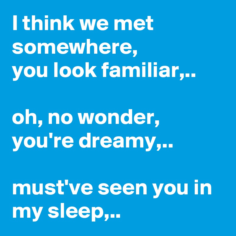 I think we met somewhere, 
you look familiar,..

oh, no wonder, you're dreamy,..

must've seen you in my sleep,..