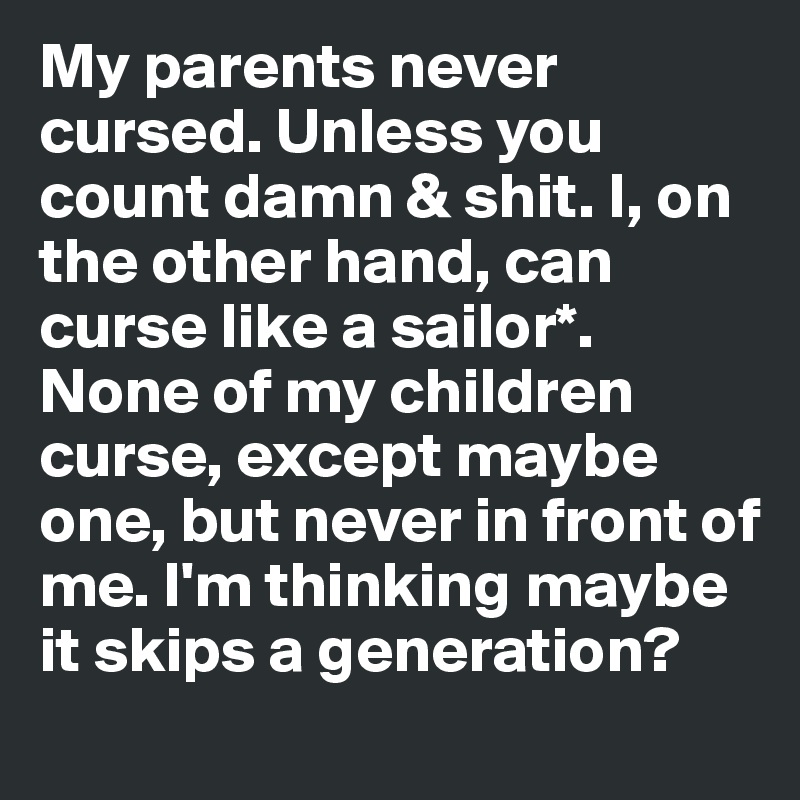 My parents never cursed. Unless you count damn & shit. I, on the other hand, can curse like a sailor*. None of my children curse, except maybe one, but never in front of me. I'm thinking maybe it skips a generation?