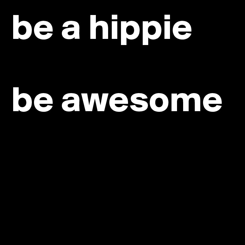be a hippie

be awesome


