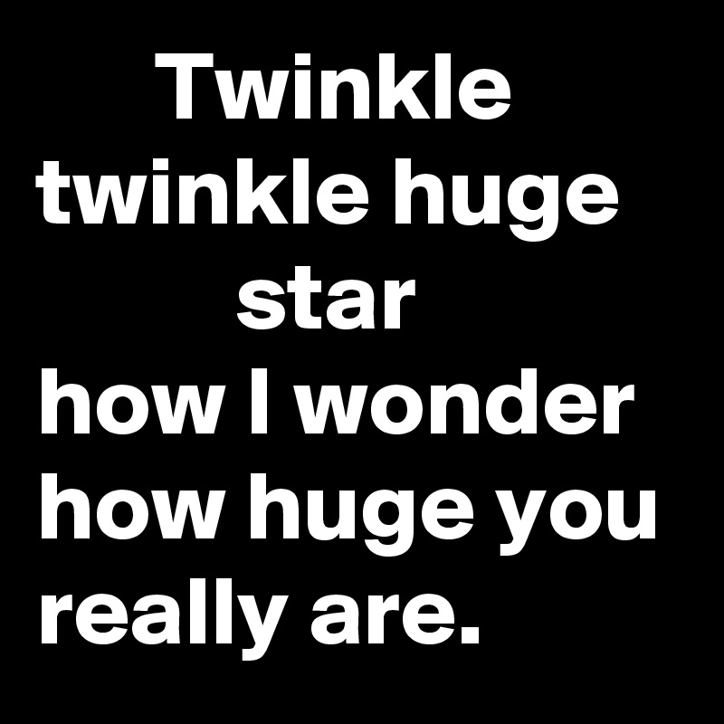       Twinkle twinkle huge             star
how I wonder how huge you really are.