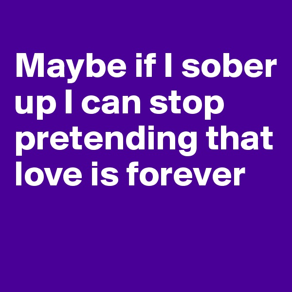 
Maybe if I sober up I can stop pretending that love is forever

