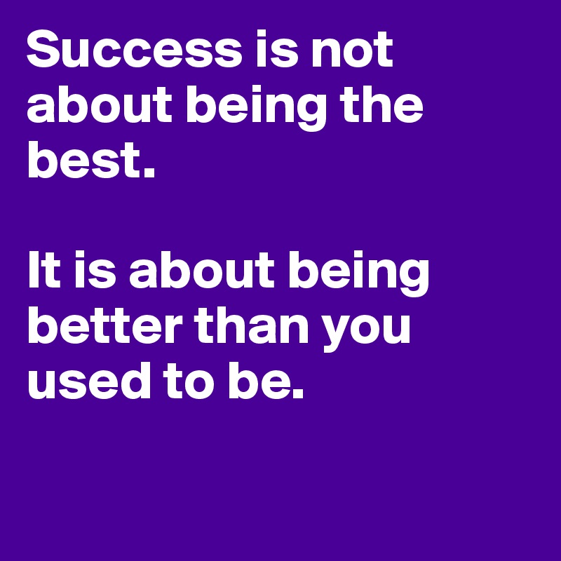 Success is not about being the best.  

It is about being better than you used to be.

