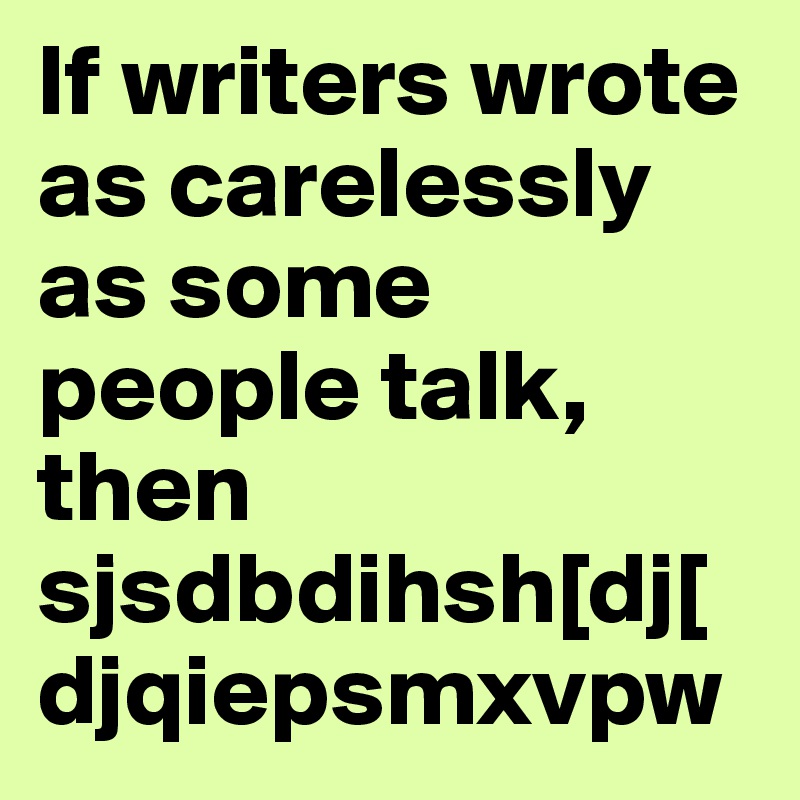 If writers wrote as carelessly as some people talk, then sjsdbdihsh[dj[djqiepsmxvpw