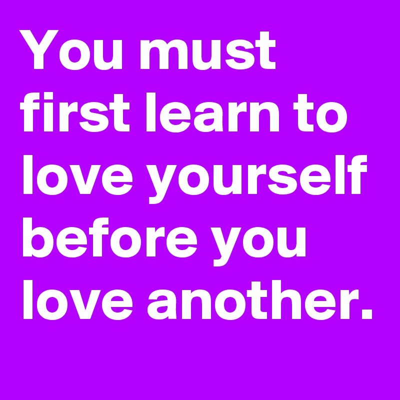 You Must First Learn To Love Yourself Before You Love Another Post By Easydave44 On Boldomatic