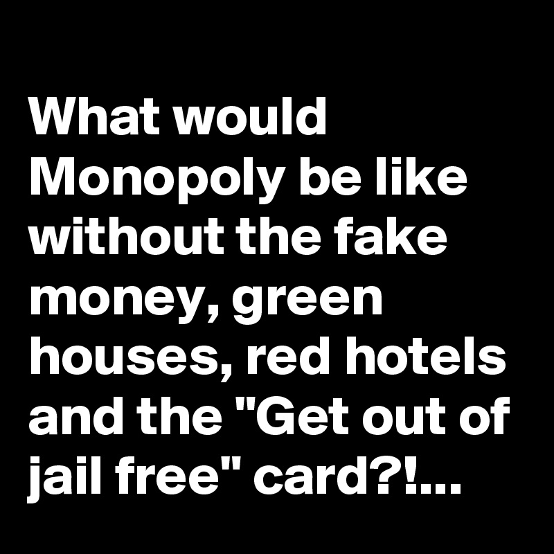 
What would Monopoly be like without the fake money, green houses, red hotels and the "Get out of jail free" card?!...