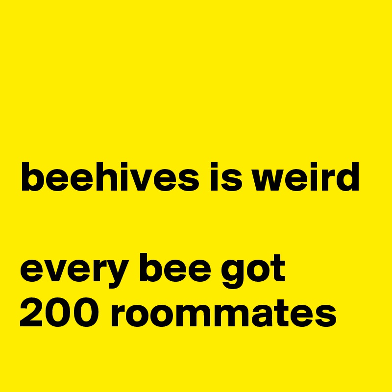 


beehives is weird

every bee got 200 roommates