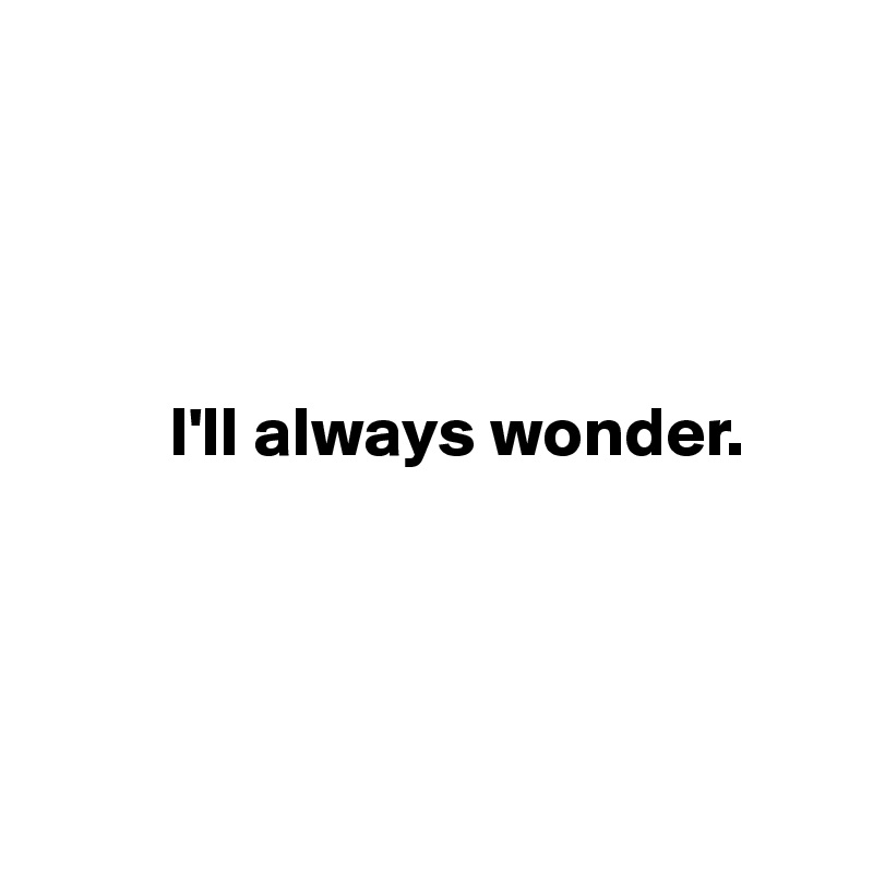 



     
         I'll always wonder.




