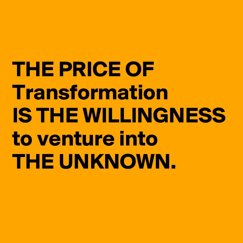 

THE PRICE OF Transformation
IS THE WILLINGNESS
to venture into
THE UNKNOWN.

