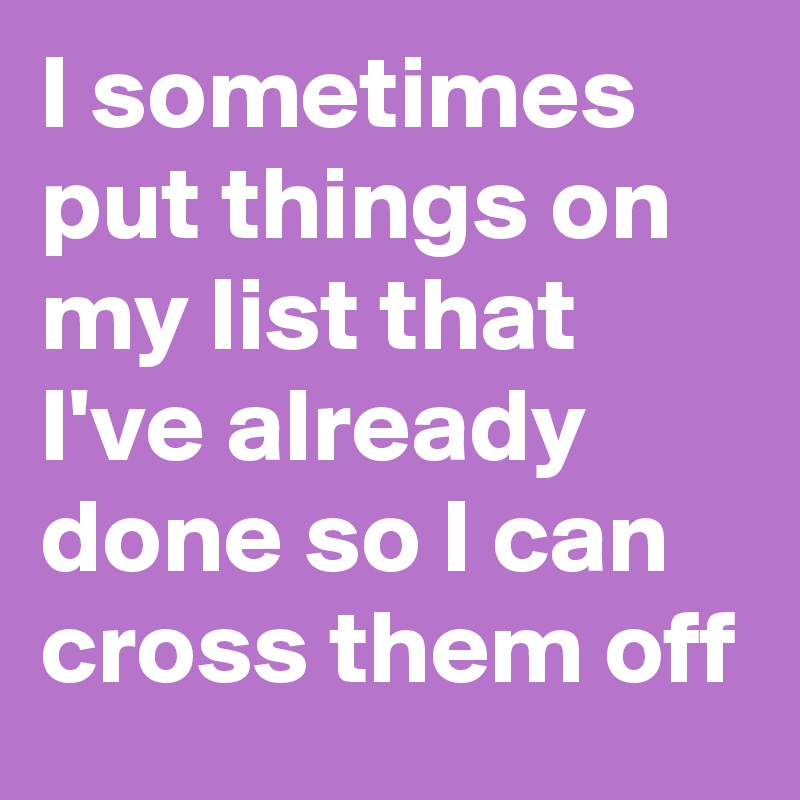 I sometimes put things on my list that I've already done so I can cross them off