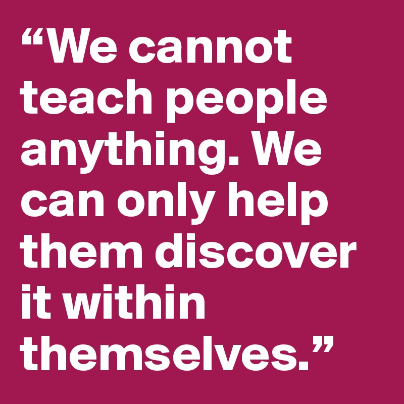 “We cannot teach people anything. We can only help them discover it ...