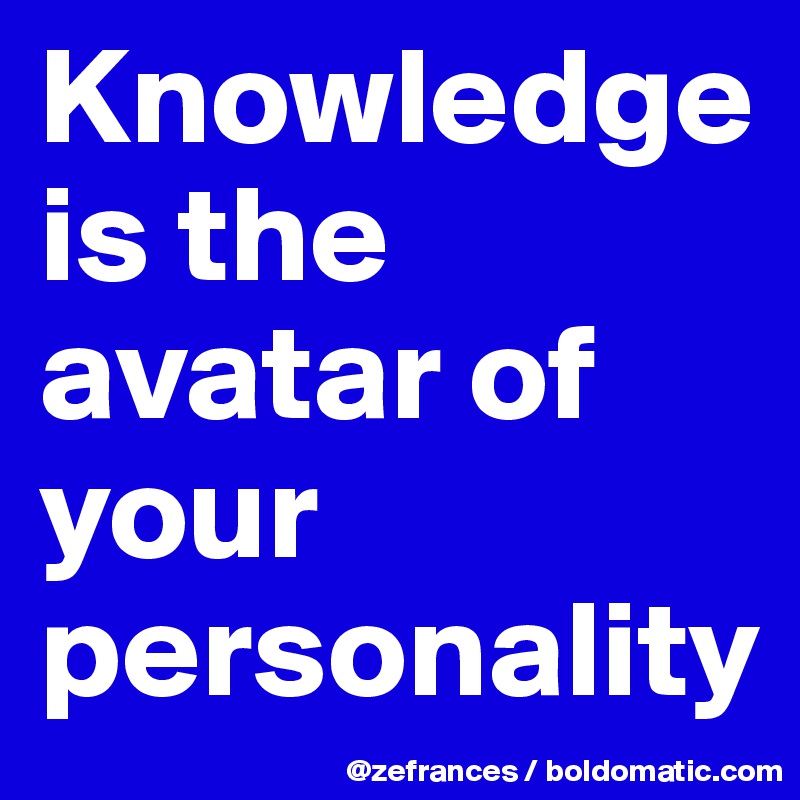 Knowledge is the avatar of your personality