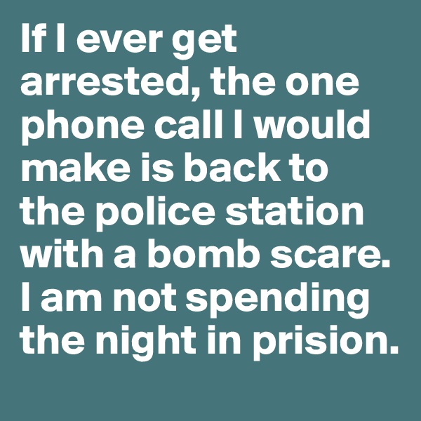 If I ever get arrested, the one phone call I would make is back to the police station with a bomb scare. I am not spending the night in prision.