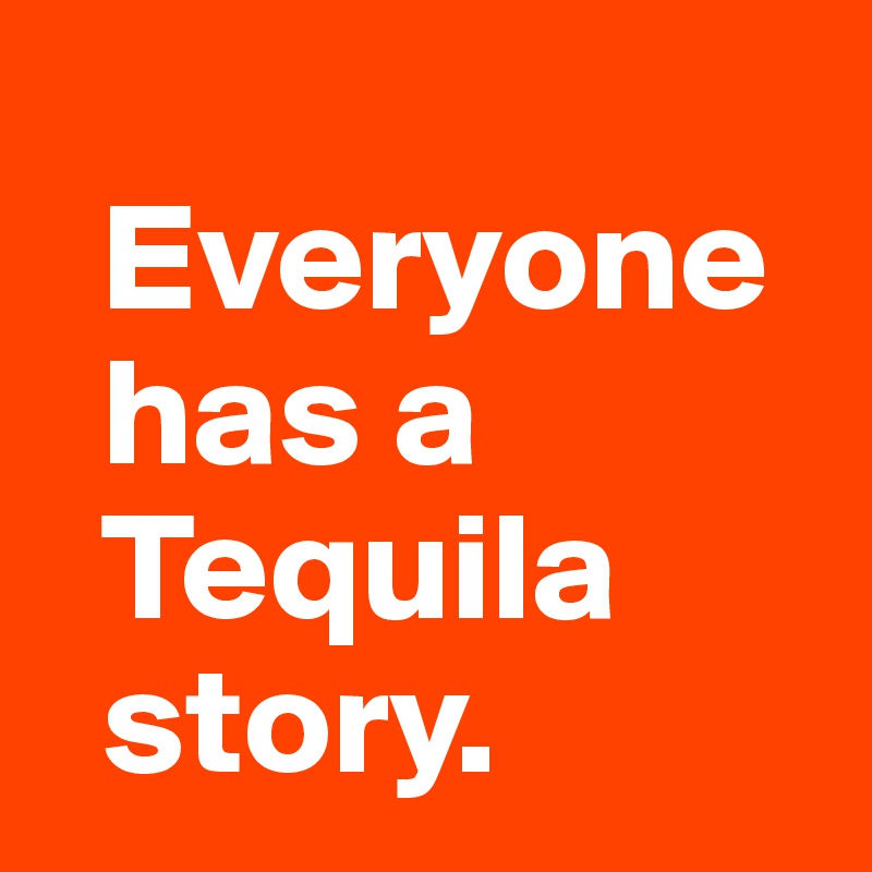  
  Everyone
  has a 
  Tequila   
  story.