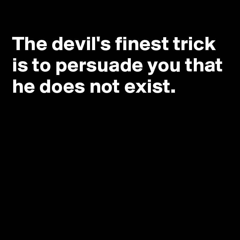 
The devil's finest trick is to persuade you that he does not exist.                                                                                                                                                                                                                                                               
