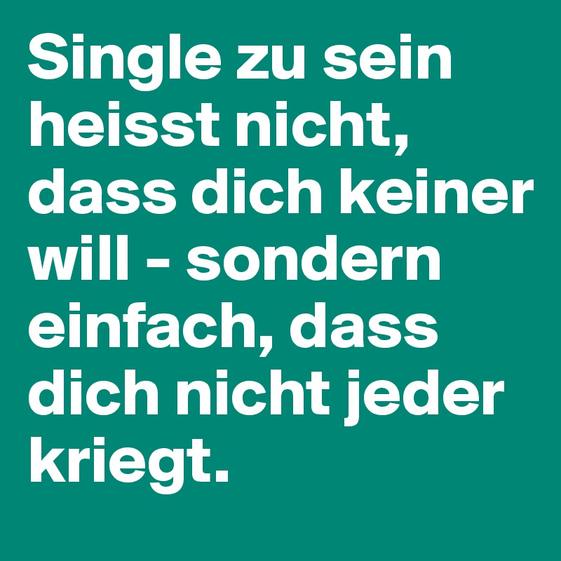 Single zu sein heisst nicht, dass dich keiner will - sondern einfach, dass dich nicht jeder kriegt.