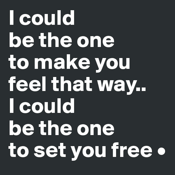 I could
be the one
to make you feel that way..
I could
be the one
to set you free •