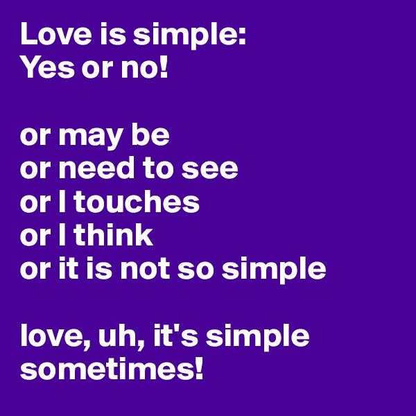 Love is simple:
Yes or no!

or may be
or need to see
or I touches
or I think
or it is not so simple

love, uh, it's simple sometimes!