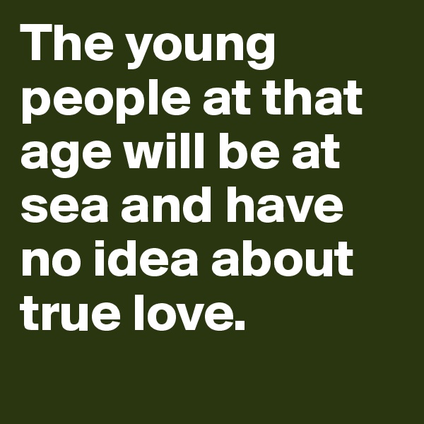 The young people at that age will be at sea and have no idea about true love.
