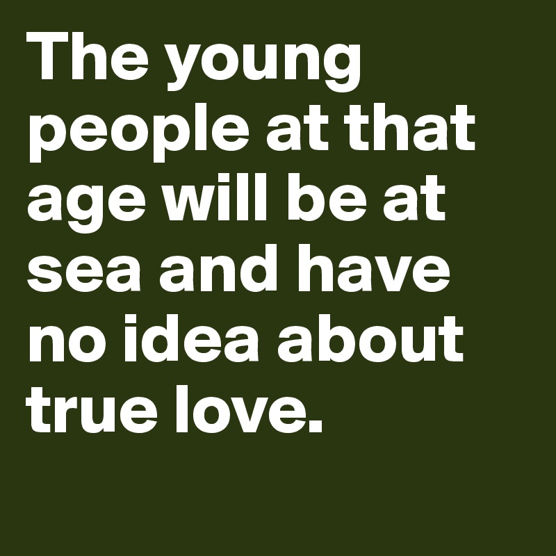 The young people at that age will be at sea and have no idea about true love.
