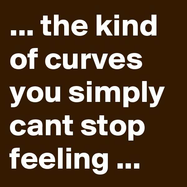 ... the kind of curves you simply cant stop feeling ...