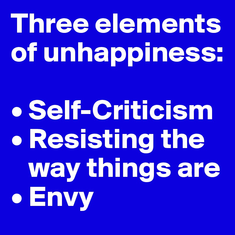 Three elements of unhappiness:

• Self-Criticism
• Resisting the  
   way things are
• Envy