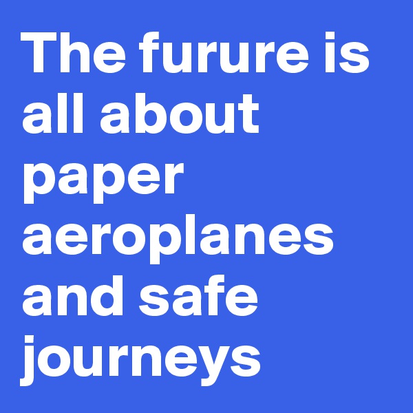 The furure is all about paper aeroplanes                      and safe journeys