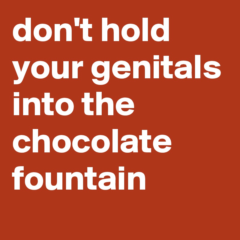 don't hold your genitals into the chocolate fountain 