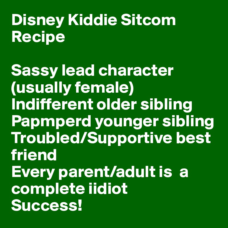 Disney Kiddie Sitcom Recipe

Sassy lead character  (usually female)
Indifferent older sibling
Papmperd younger sibling
Troubled/Supportive best friend
Every parent/adult is  a complete iidiot
Success!