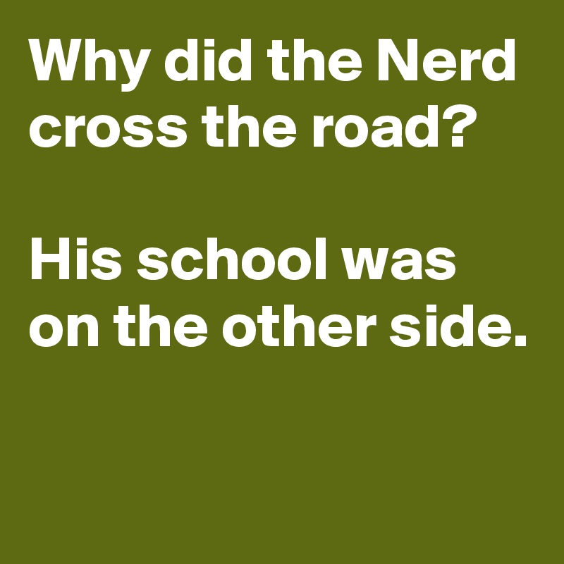 Why did the Nerd cross the road?

His school was on the other side.

