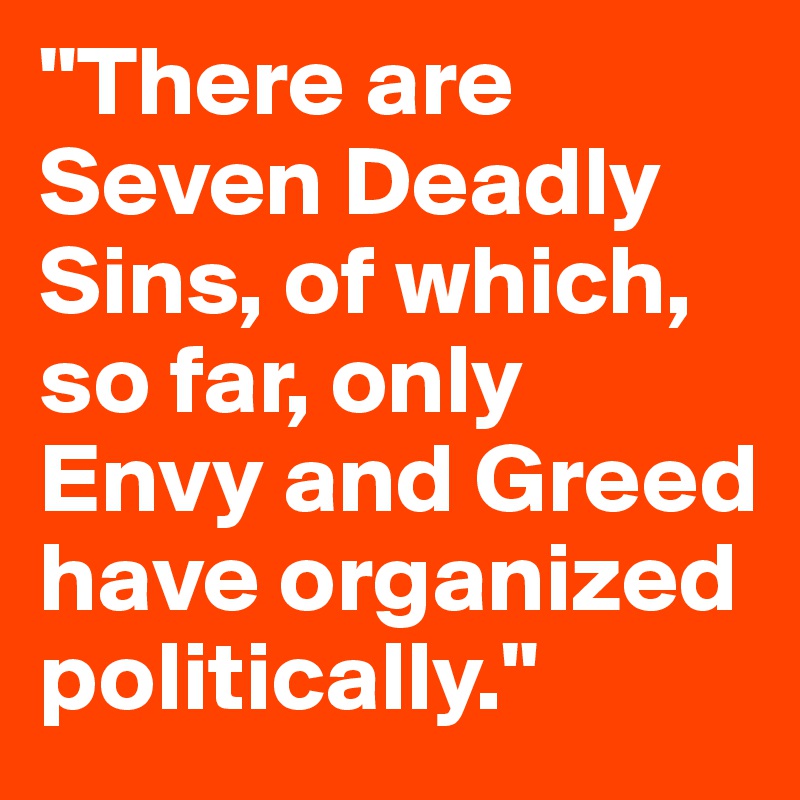 "There are Seven Deadly Sins, of which, so far, only Envy and Greed have organized politically."