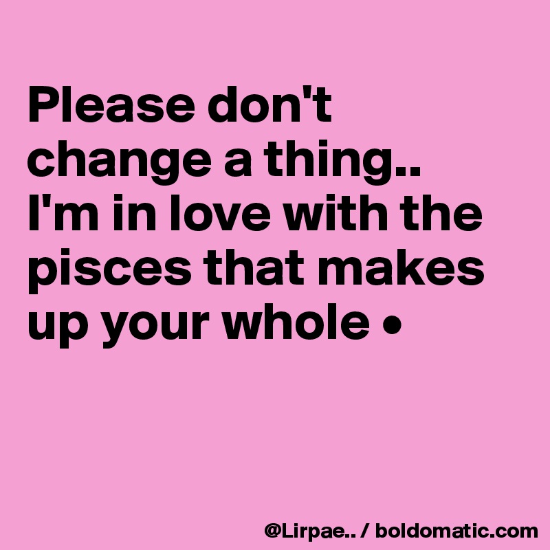 
Please don't change a thing..
I'm in love with the pisces that makes up your whole •


